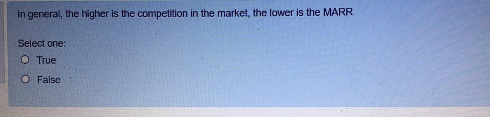 In general, the higher is the competition in the market, the lower is the MARR
Select one:
O True
O False
