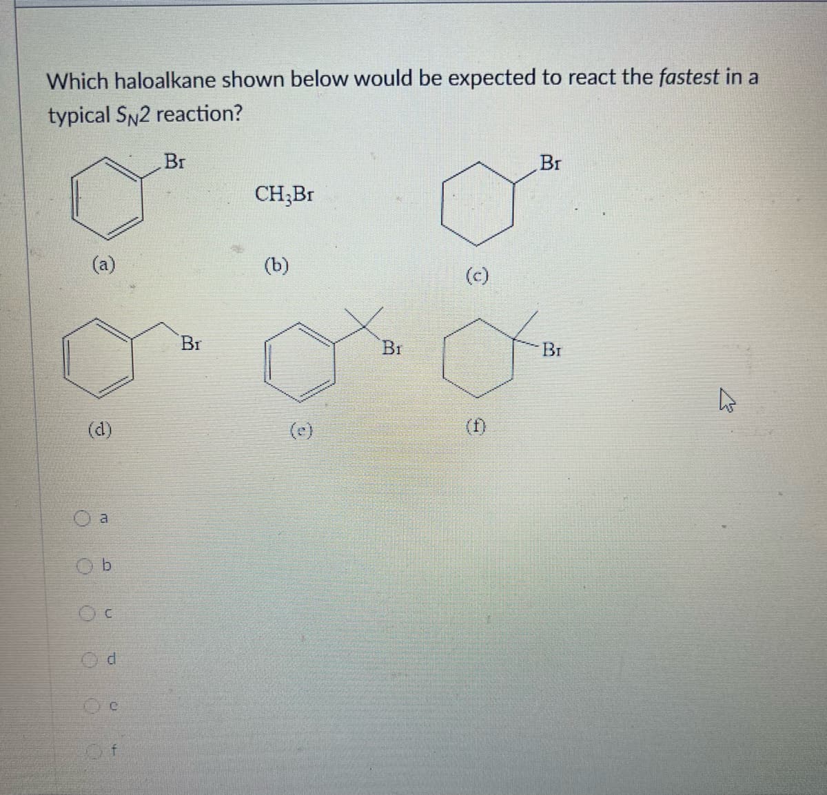 Which haloalkane shown below would be expected to react the fastest in a
typical SN2 reaction?
(d)
a
Ob
C
d
Br
Br
CH;Br
(b)
(9)
Br
(f)
Br
Br
4