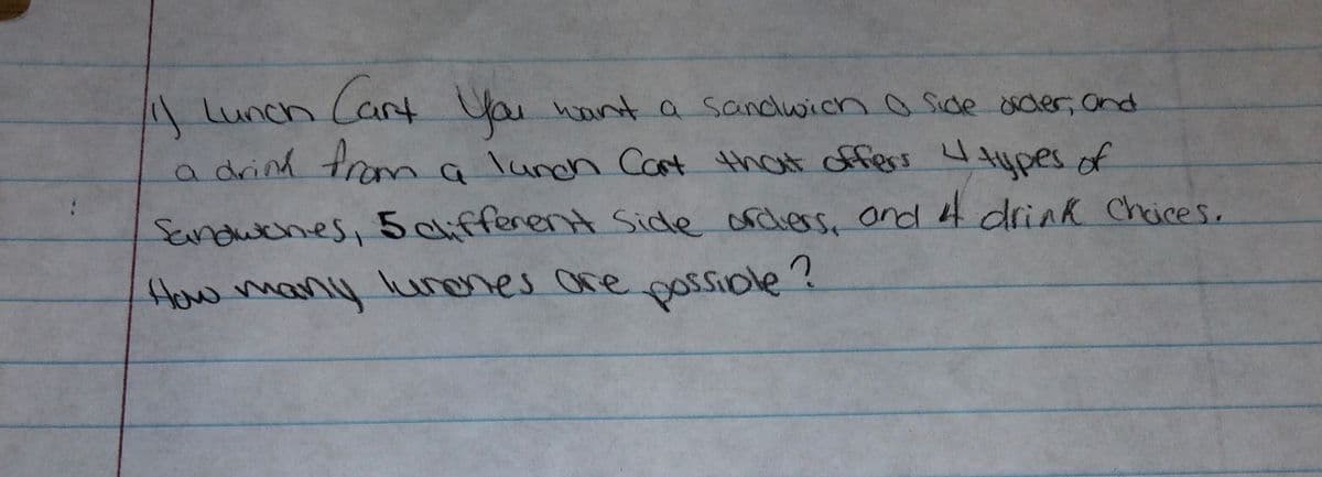 A Lunch Cart Vou nont a sandwicho side ader, Ond
a drind trom a lunch Cant that offess tupes of
4Aypesof
Sanduches, 5 chfferent Side orciers, ond f drink Cheices,
ossiole?
How many lunenes ore
