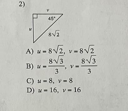 2)
u
V
45°
8√2
A) u = 8√√2, v= 8√√√2
8√√3
8√√3
B) u =
, V =
3
3
C) u = 8, v = 8
D) u
=
16, v = 16