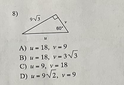 8)
9√3
u
60°
V
A) u = 18, v = 9
B) u = 18, v = 3√√√3
C) u = 9, v= 18
D) u =
9√√2, v = 9