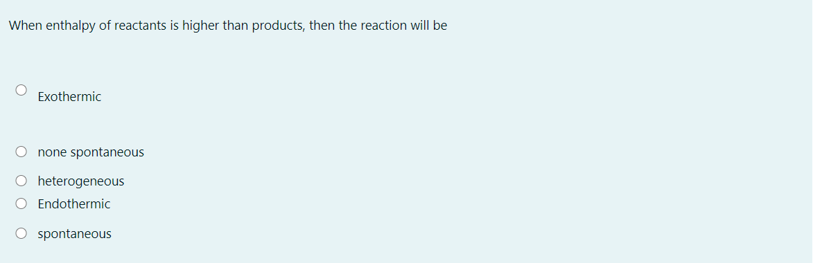 When enthalpy of reactants is higher than products, then the reaction will be
Exothermic
O none spontaneous
O heterogeneous
O Endothermic
O spontaneous
