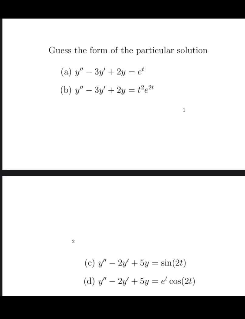 Guess the form of the particular solution
(a) y" - 3y + 2y = et
(b) y" - 3y + 2y = t²e²t
2
1
(c) y" - 2y + 5y = sin(2t)
(d) y" — 2y' + 5y = et cos(2t)