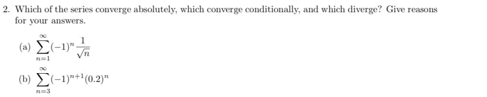 2. Which of the series converge absolutely, which converge conditionally, and which diverge? Give reasons
for your answers.
1
(2) Σ(-1)". √n
n=1
(b) Σ(-1)+¹(0.2)
n=3