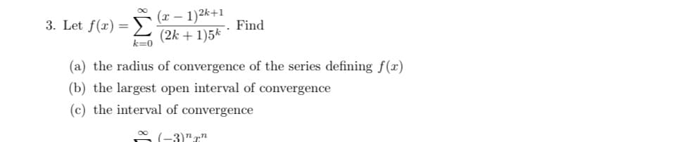 3. Let f(x) =
(x - 1)2k+1
(2k + 1)5k
Find
(a) the radius of convergence of the series defining f(x)
(b) the largest open interval of convergence
(c) the interval of convergence
(-3)