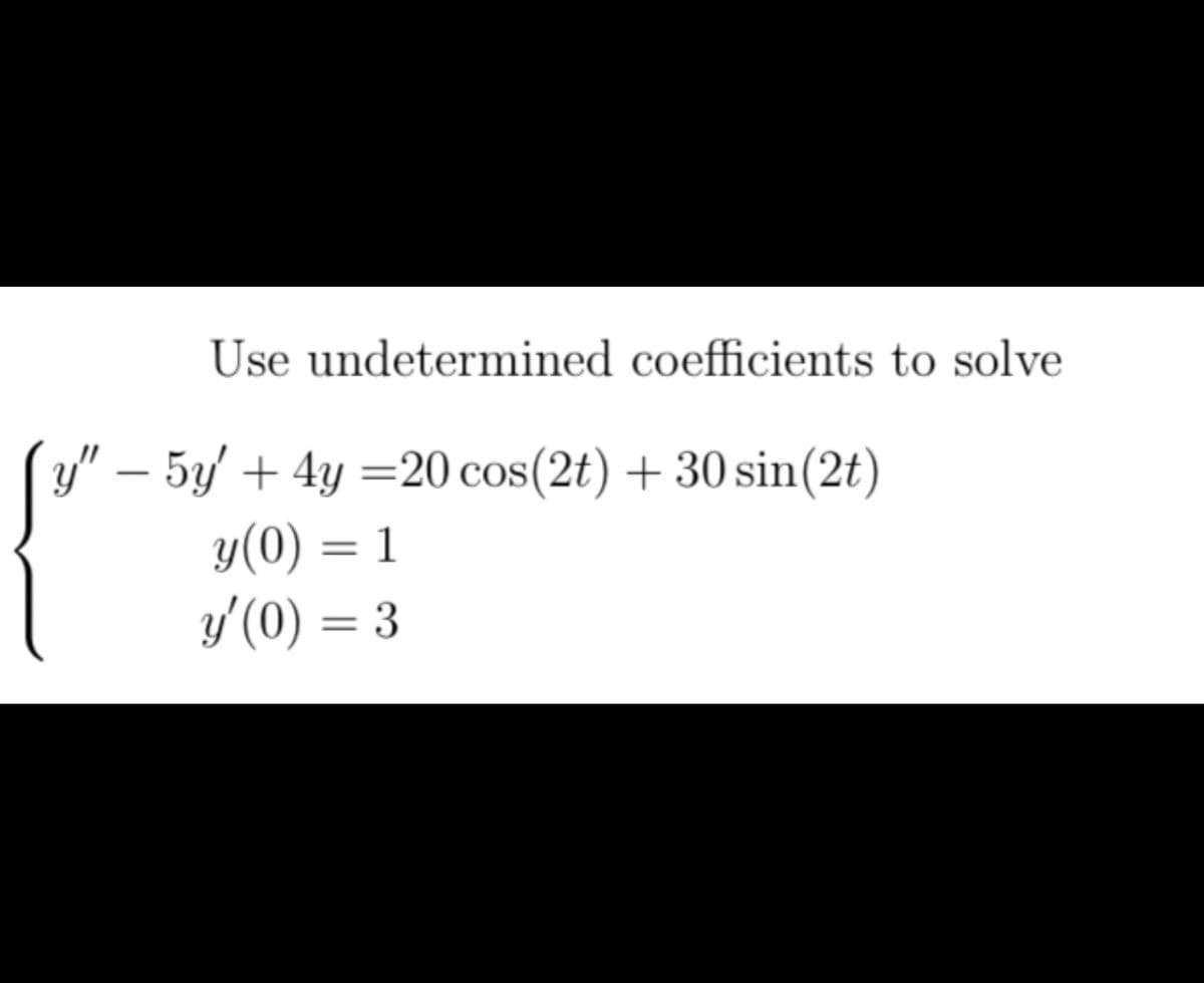 Use undetermined coefficients to solve
y" - 5y + 4y = 20 cos(2t) + 30 sin(2t)
y(0) = 1
y'(0) = 3