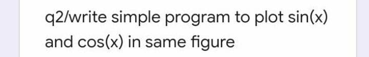q2/write simple program to plot sin(x)
and cos(x) in same figure

