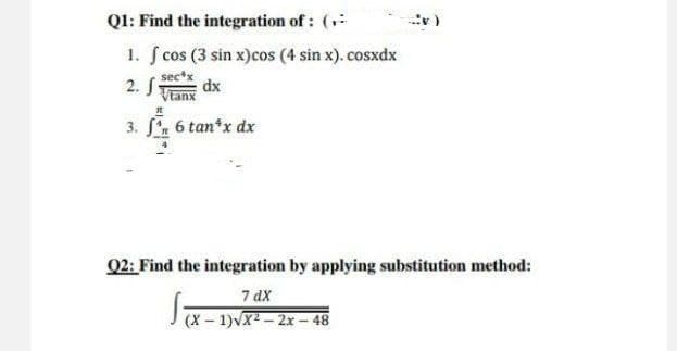 Ql: Find the integration of : (,
1. S cos (3 sin x)cos (4 sin x). cosxdx
sec*x
2. STanx
dx
3. , 6 tan*x dx
Q2: Find the integration by applying substitution method:
7 dX
(X – 1)VX2 – 2x– 48
