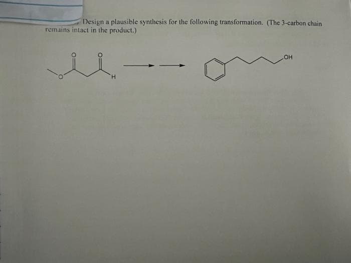 Design a plausible synthesis for the following transformation. (The 3-carbon chain
remains intact in the product.)
HO
