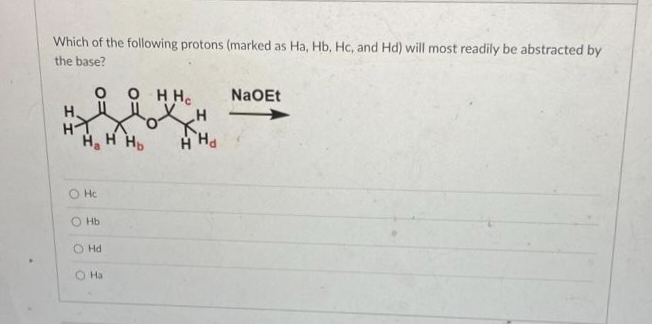 Which of the following protons (marked as Ha, Hb, Hc, and Hd) will most readily be abstracted by
the base?
O HH.
NaOEt
H.
Ha
H H.
O Hc
O Hb
O Hd
O Ha
