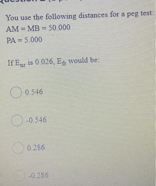 You use the following distances for a peg test:
AM = MB = 50.000
!!
PA = 5.000
If Enr is 0.026, E, would be:
0.546
-0.546
0.286
-0.286
