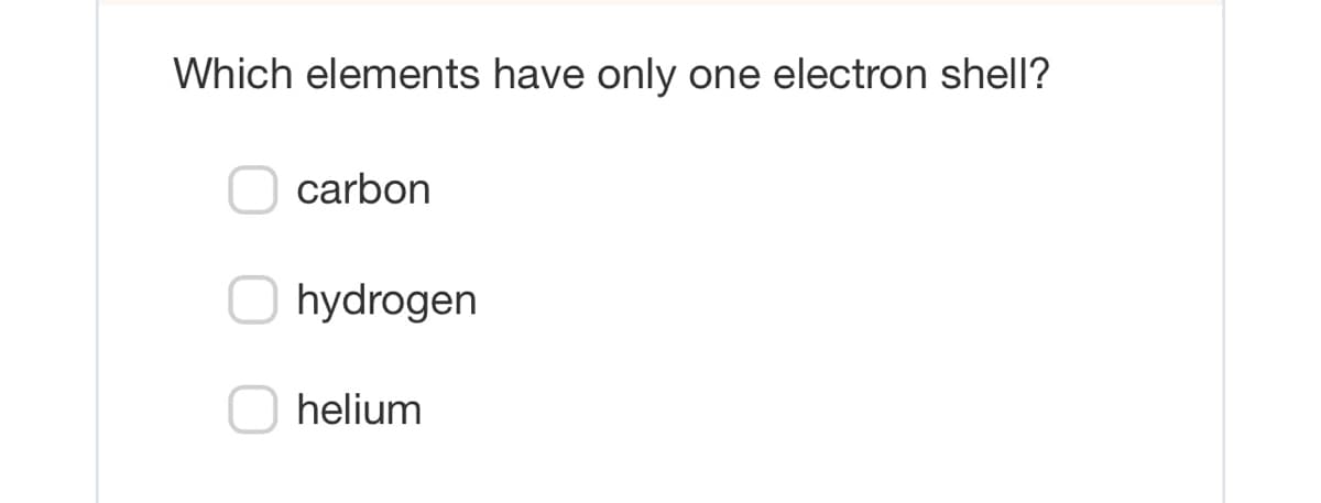 Which elements have only one electron shell?
carbon
hydrogen
helium