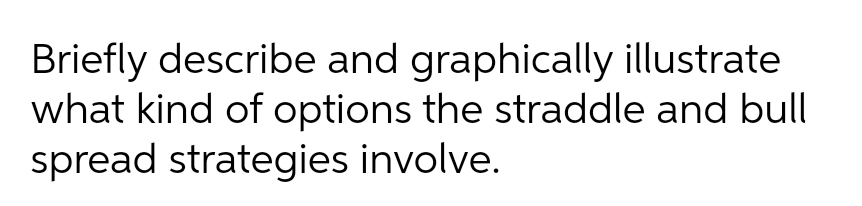 Briefly describe and graphically illustrate
what kind of options the straddle and bull
spread strategies involve.
