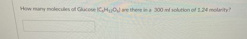 How many molecules of Glucose (C4H1204) are there in a 300 ml solution of 1.24 molarity?
