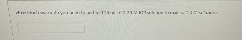 How much water do you need to add to 115 mL of 2.73 M KCI solution to make a 1.0 M solution?
