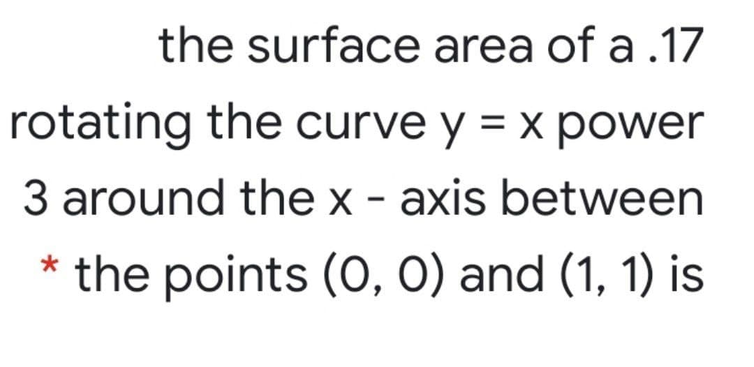 the surface area of a .17
rotating the curve y = x power
3 around the x - axis between
* the points (0, 0) and (1, 1) is
