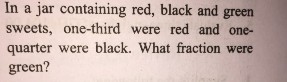 In a jar containing red, black and green
sweets, one-third were red and one-
quarter were black. What fraction were
green?
