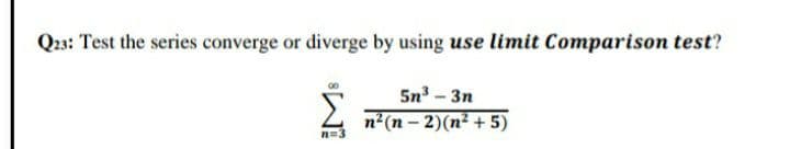 Q23: Test the series converge or diverge by using use limit Comparison test?
5n3 - 3n
n2 (n – 2)(n² + 5)
n=3
