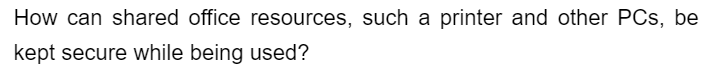 How can shared office resources, such a printer and other PCs, be
kept secure while being used?