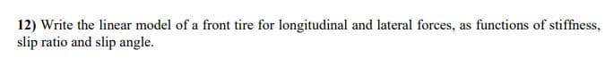 12) Write the linear model of a front tire for longitudinal and lateral forces, as functions of stiffness,
slip ratio and slip angle.
