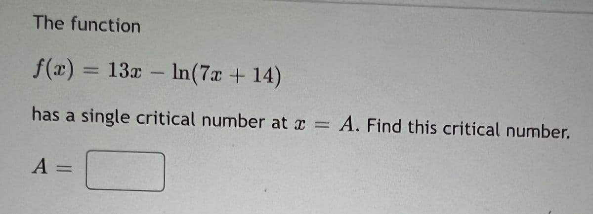 The function
f(x) = 13x – In(7x + 14)
%3D
has a single critical number at x = A. Find this critical number.
A =
