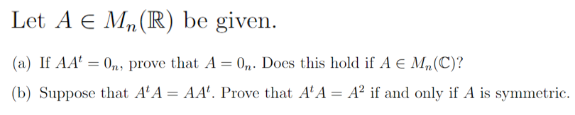 Let A € M₂ (R) be given.
(a) If AA = On, prove that A = On. Does this hold if A € Mn(C)?
(b) Suppose that A¹A = AA. Prove that A¹A = A² if and only if A is symmetric.