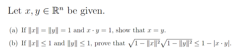 Let x, y E Rn be given.
(a) If ||x|| = ||y|| = 1 and x y = 1, show that x = y.
(b) If ||x|| ≤ 1 and ||y|| ≤ 1, prove that √1 - ||x||2²√1 - ||y||² ≤ 1 − |x · y|.