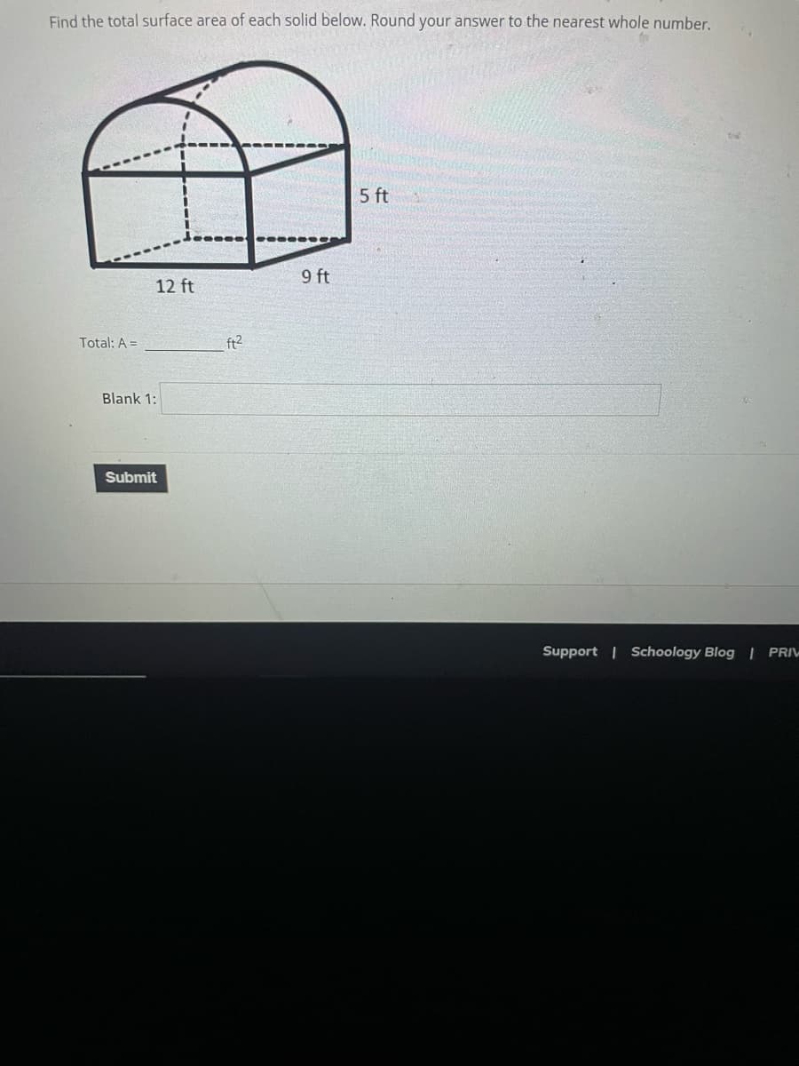 Find the total surface area of each solid below. Round your answer to the nearest whole number.
5 ft
12 ft
Total: A =
Blank 1:
Submit
ft²
9 ft
Support | Schoology Blog | PRIV