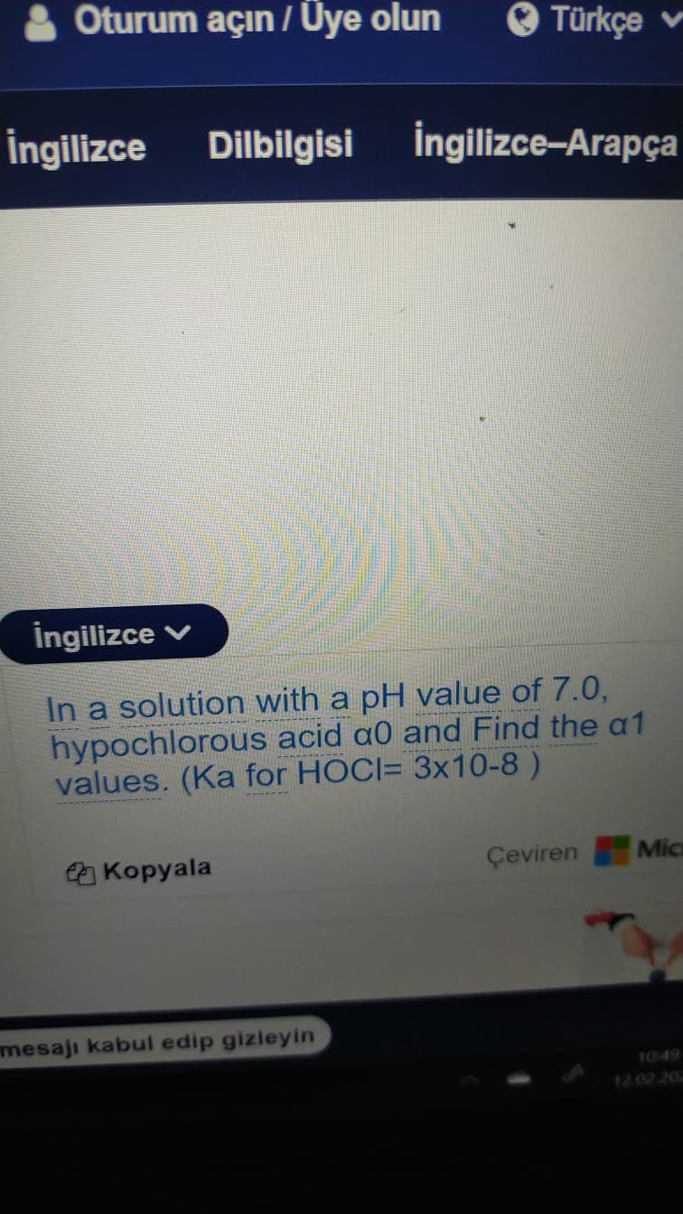 Oturum açın / Uye olun
O Türkçe v
İngilizce Dilbilgisi İngilizce-Arapça
İngilizce
In a solution with a pH value of 7.0,
hypochlorous acid a0 and Find the a1
values. (Ka for HOCI= 3x10-8 )
A Kopyala
Çeviren
Mic
mesajı kabul edip gizleyin
1049
12.02 20
