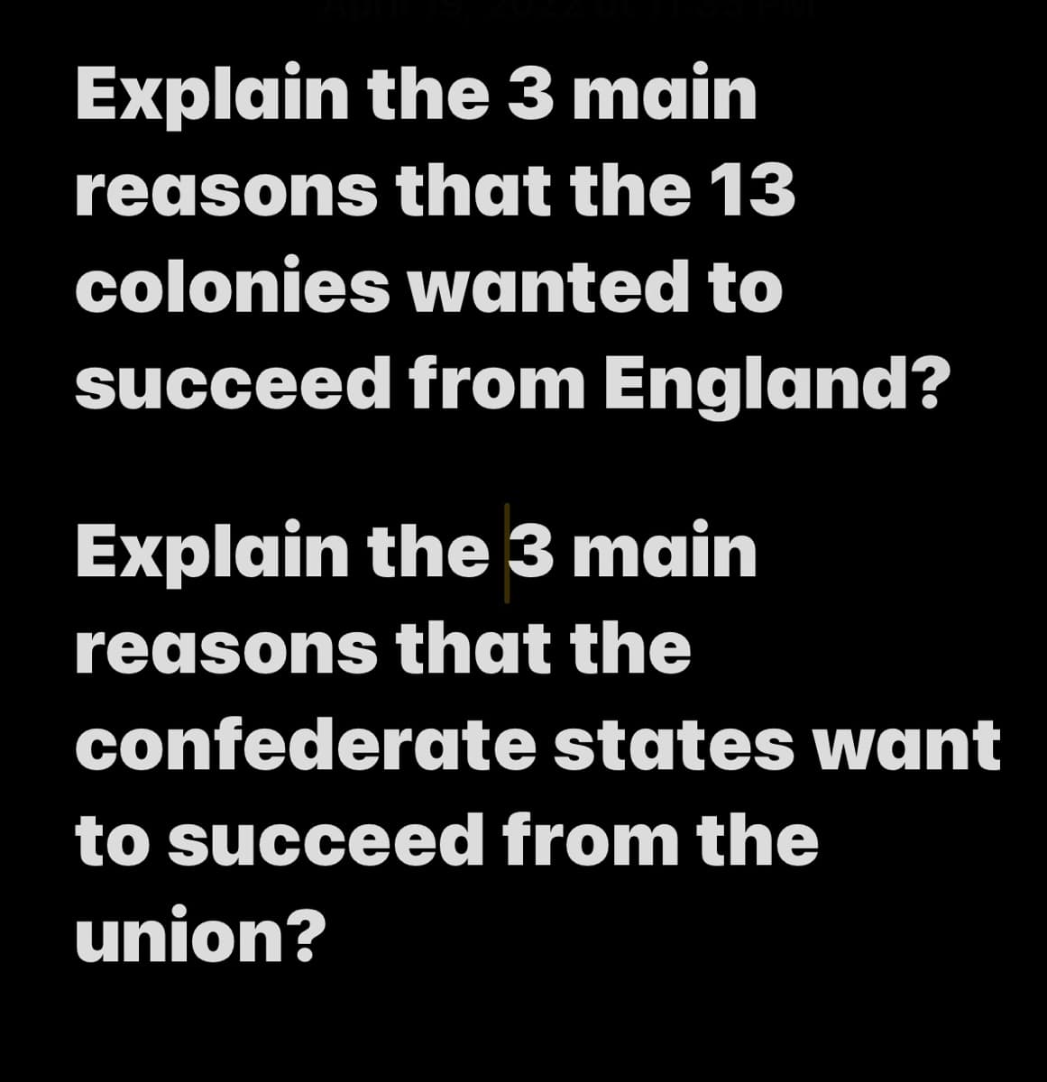 Explain the 3 main
reasons that the 13
colonies wanted to
succeed from England?
Explain the 3 main
reasons that the
confederate states want
to succeed from the
union?
