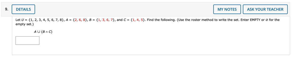 9.
DETAILS
MY NOTES
ASK YOUR TEACHER
Let U =
{1, 2, 3, 4, 5, 6, 7, 8}, A = {2, 6, 8}, B = {1, 3, 6, 7}, and C = {1,4, 5}. Find the following. (Use the roster method to write the set. Enter EMPTY or ø for the
empty set.)
AU (B n C)
