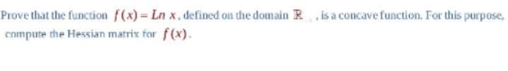 Prove that the function f(x)=Lnx, defined on the domain is a concave function. For this purpose,
compute the Hessian matrix for f(x).