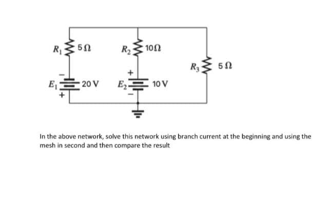 R₁
R₂5 1002
R3
502
E₁2
20 V
E₂-
10 V
In the above network, solve this network using branch current at the beginning and using the
mesh in second and then compare the result
5Ω