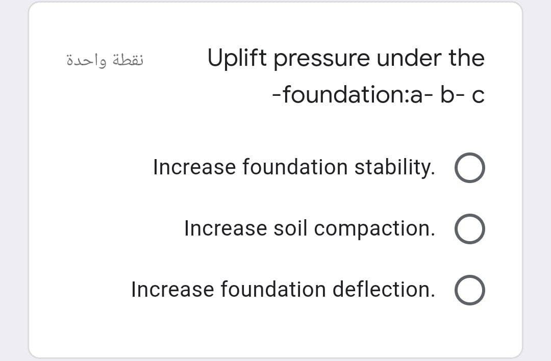 Uplift pressure under the
-foundation:a-b-c
Increase foundation stability. O
Increase soil compaction. O
Increase foundation deflection. O
نقطة واحدة