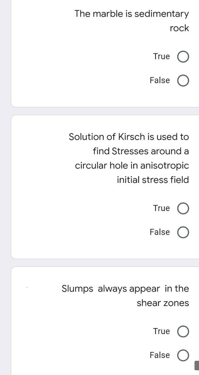 The marble is sedimentary
rock
True
False O
Solution of Kirsch is used to
find Stresses around a
circular hole in anisotropic
initial stress field
True O
False O
Slumps always appear in the
shear zones
True O
False O