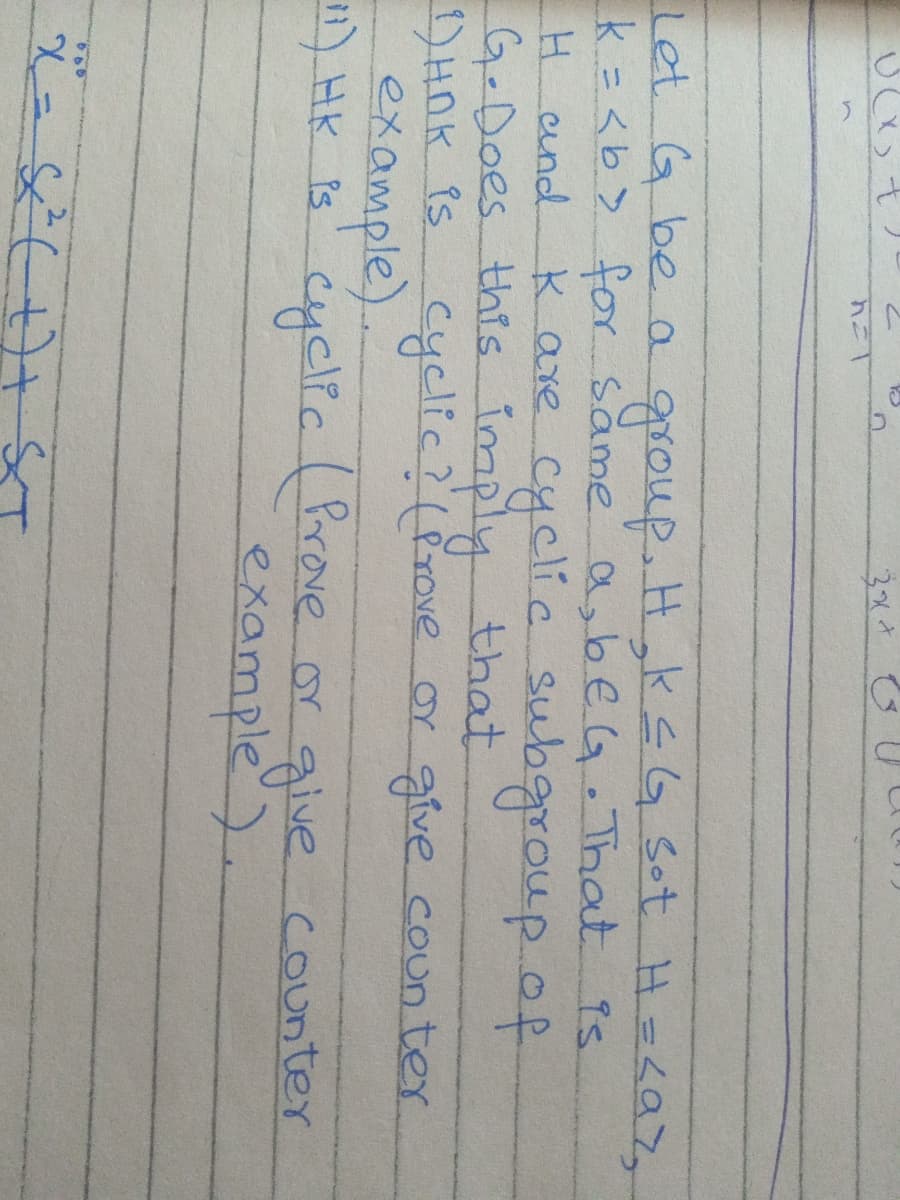 Let G be a group. H,ksG Sot H=<a%,
k = <b> for same a, beG. That is
H cund
G.Does this imply that
DHOK iS
example).
")HK is' cyclPc (Prove or give counter
K are cyclic subgroup.of
cyclic?(Prove or give coun ter
example").
