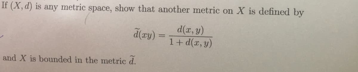 If (X, d) is any metric space, show that another metric on X is defined by
d(x, y)
1+ d(x, y)
d(ry) =
and X is bounded in the metric d.
