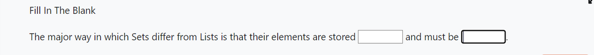 Fill In The Blank
The major way in which Sets differ from Lists is that their elements are stored
and must be