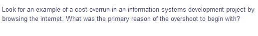 Look for an example of a cost overrun in an information systems development project by
browsing the internet. What was the primary reason of the overshoot to begin with?
