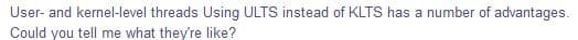User- and kernel-level threads Using ULTS instead of KLTS has a number of advantages.
Could you tell me what they're like?
