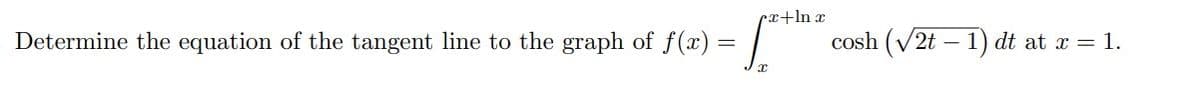 cx+ln x
Determine the equation of the tangent line to the graph of f(x) = ["
=
cosh (√2t - 1) dt at x = 1.