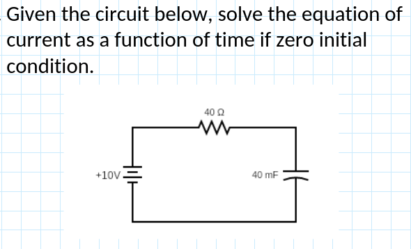 Given the circuit below, solve the equation of
current as a function of time if zero initial
condition.
40 02
Hilt
+10V.
40 mF