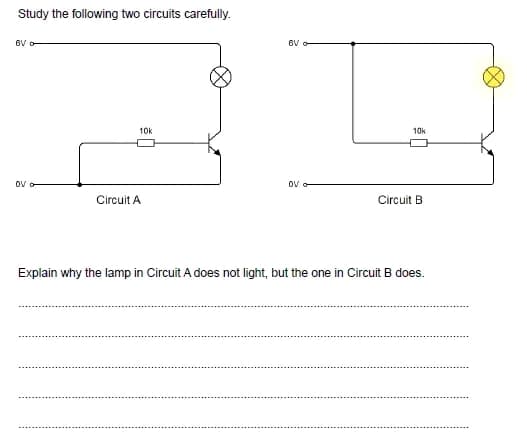 Study the following two circuits carefully.
BV o
10k
10k
OV
OV
Circuit A
Circuit B
Explain why the lamp in Circuit A does not light, but the one in Circuit B does.
6V