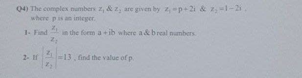 Q4) The complex numbers 2, & z, are given by 2, =p+2i & 7=1-21.
where pis an integer.
1. Find
in the form a +ib where a &breal numbers.
2- If
=13, find the value of p.
