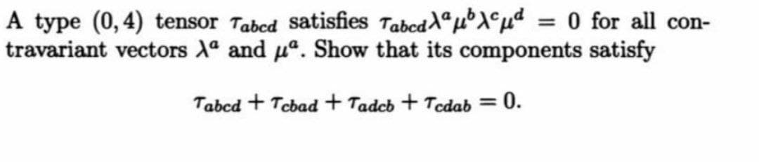 A type (0,4) tensor Tabcd satisfies TabcddªµX°µd = 0 for all con-
travariant vectors Xª and uº. Show that its components satisfy
Tabcd + Tebad+ Tadcb + Tcdab =
0.
