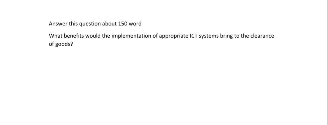 Answer this question about 150 word
What benefits would the implementation of appropriate ICT systems bring to the clearance
of goods?
