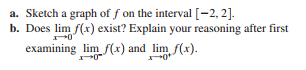 a. Sketch a graph of f on the interval [-2, 2].
b. Does lim f(x) exist? Explain your reasoning after first
examining lim f(x) and lim f(x).
