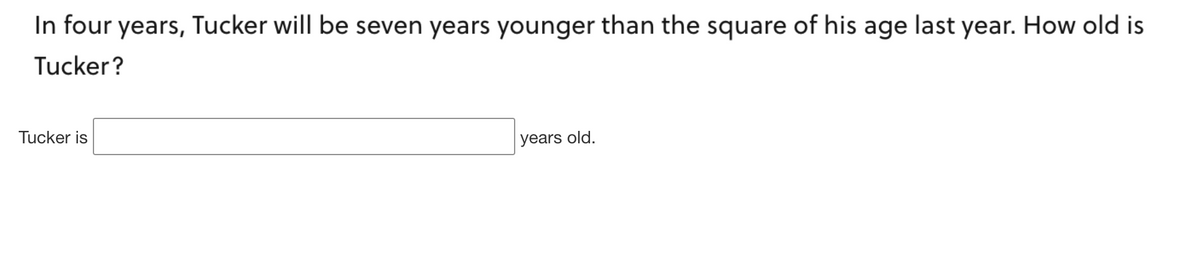 In four years, Tucker will be seven years younger than the square of his age last year. How old is
Tucker?
Tucker is
years old.