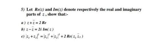 5) Let Re(z) and Im(2) denote respectively the real and imaginary
parts of z, show that:-
a) z+z = 2 Re
b) z-z = 2i Im( z)
c) 3, + z,ľ =k,f +, +2 Re( z, z)
