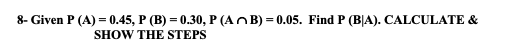 8- Given P (A) = 0.45, P (B) = 0.30, P (AOB) = 0.05. Find P (B|A). CALCULATE &
SHOW THE STEPS
